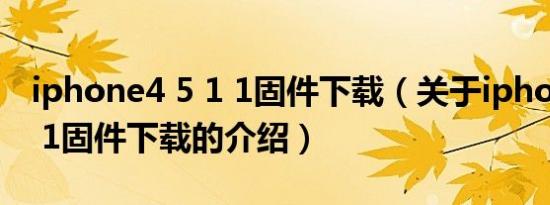 iphone4 5 1 1固件下载（关于iphone4 5 1 1固件下载的介绍）