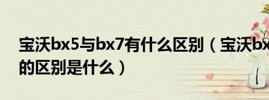 宝沃bx5与bx7有什么区别（宝沃bx5和bx7的区别是什么）