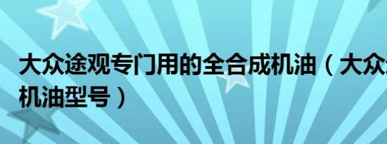 大众途观专门用的全合成机油（大众途观专用机油型号）