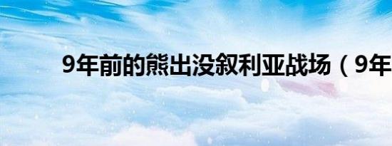 9年前的熊出没叙利亚战场（9年）