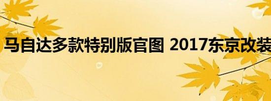 马自达多款特别版官图 2017东京改装展亮相