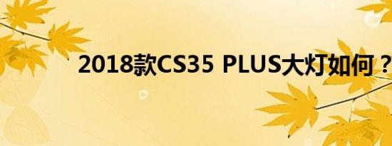 2018款CS35 PLUS大灯如何？