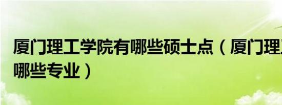 厦门理工学院有哪些硕士点（厦门理工学院有哪些专业）