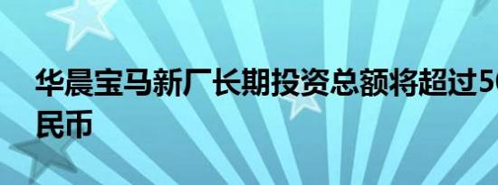 华晨宝马新厂长期投资总额将超过50亿元人民币