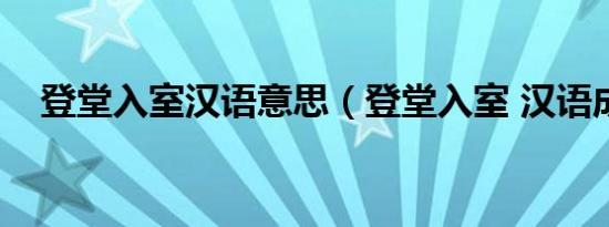 登堂入室汉语意思（登堂入室 汉语成语）