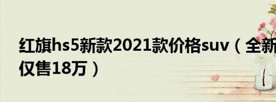 红旗hs5新款2021款价格suv（全新2022款仅售18万）