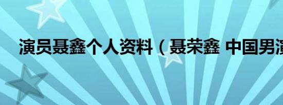 演员聂鑫个人资料（聂荣鑫 中国男演员）