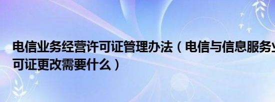 电信业务经营许可证管理办法（电信与信息服务业务经营许可证更改需要什么）