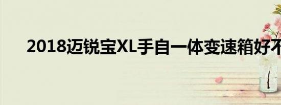 2018迈锐宝XL手自一体变速箱好不好 