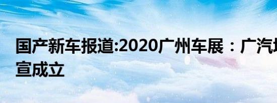 国产新车报道:2020广州车展：广汽埃安将官宣成立