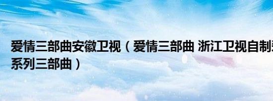 爱情三部曲安徽卫视（爱情三部曲 浙江卫视自制爱情电视剧系列三部曲）