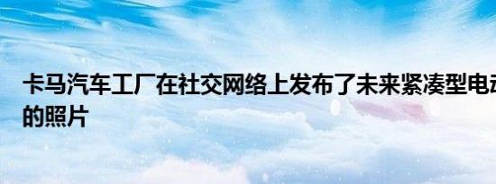 卡马汽车工厂在社交网络上发布了未来紧凑型电动汽车布局的照片