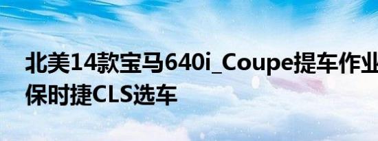 北美14款宝马640i_Coupe提车作业对比A7保时捷CLS选车