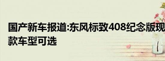 国产新车报道:东风标致408纪念版现已到店 5款车型可选