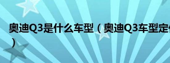 奥迪Q3是什么车型（奥迪Q3车型定位是什么）