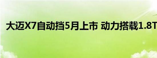 大迈X7自动挡5月上市 动力搭载1.8T/2.0T