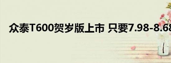 众泰T600贺岁版上市 只要7.98-8.68万元