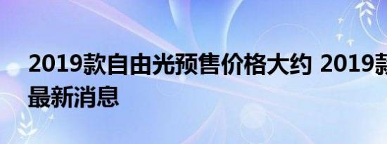 2019款自由光预售价格大约 2019款自由光最新消息