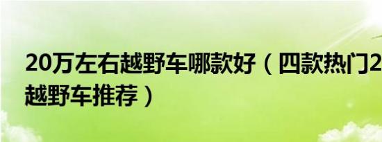 20万左右越野车哪款好（四款热门20万左右越野车推荐）