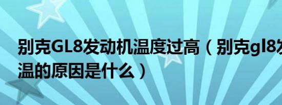 别克GL8发动机温度过高（别克gl8发动机高温的原因是什么）