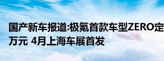 国产新车报道:极氪首款车型ZERO定价30-50万元 4月上海车展首发