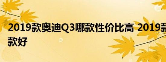 2019款奥迪Q3哪款性价比高 2019款Q3买哪款好 