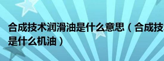 合成技术润滑油是什么意思（合成技术润滑油是什么机油）