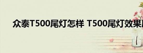 众泰T500尾灯怎样 T500尾灯效果展示