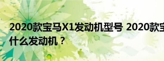 2020款宝马X1发动机型号 2020款宝马X1用什么发动机？