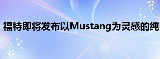 福特即将发布以Mustang为灵感的纯电SUV