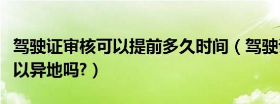 驾驶证审核可以提前多久时间（驾驶证审核可以异地吗?）