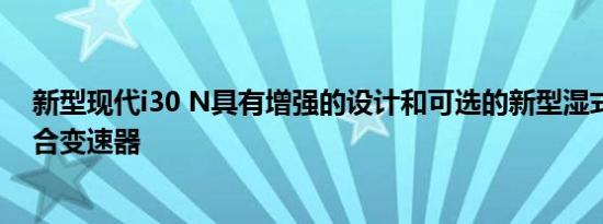 新型现代i30 N具有增强的设计和可选的新型湿式八速双离合变速器