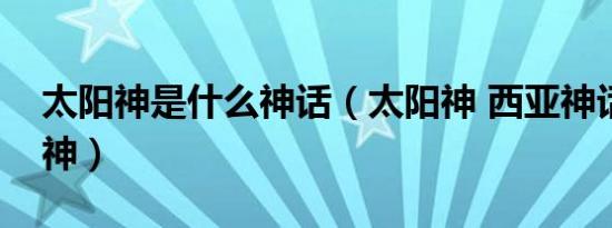 太阳神是什么神话（太阳神 西亚神话的太阳神）