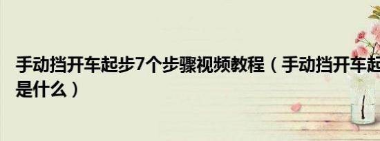 手动挡开车起步7个步骤视频教程（手动挡开车起步7个步骤是什么）