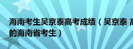 海南考生吴京泰高考成绩（吴京泰 高考满分的海南省考生）