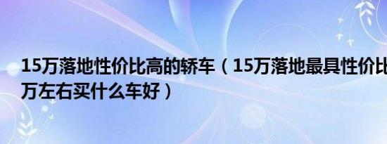 15万落地性价比高的轿车（15万落地最具性价比车落地15万左右买什么车好）