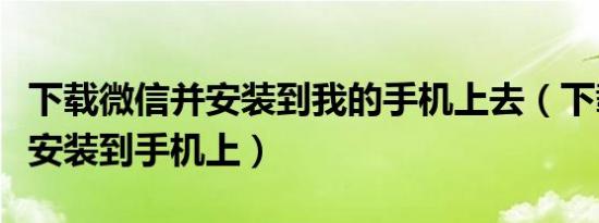 下载微信并安装到我的手机上去（下载微信并安装到手机上）