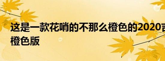 这是一款花哨的不那么橙色的2020吉普叛徒橙色版