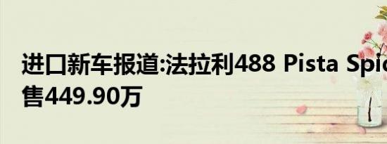 进口新车报道:法拉利488 Pista Spider上市 售449.90万