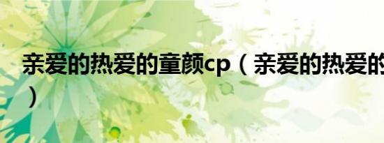 亲爱的热爱的童颜cp（亲爱的热爱的 童颜cp）