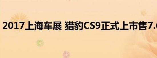 2017上海车展 猎豹CS9正式上市售7.68万起