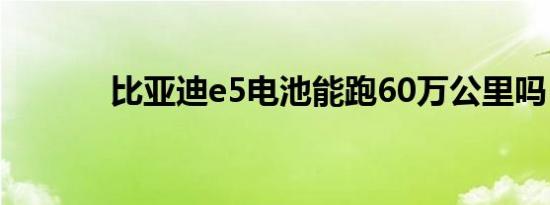 比亚迪e5电池能跑60万公里吗