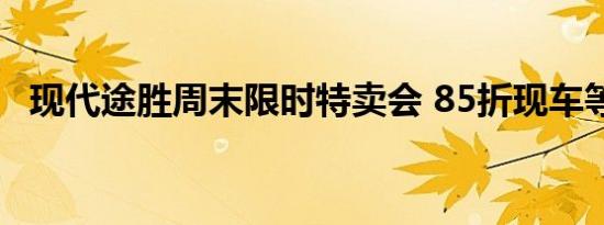 现代途胜周末限时特卖会 85折现车等你拿