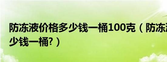 防冻液价格多少钱一桶100克（防冻液价格多少钱一桶?）