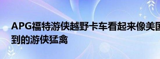 APG福特游侠越野卡车看起来像美国从未得到的游侠猛禽