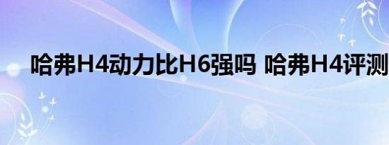 哈弗H4动力比H6强吗 哈弗H4评测体验