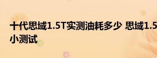 十代思域1.5T实测油耗多少 思域1.5T油耗大小测试