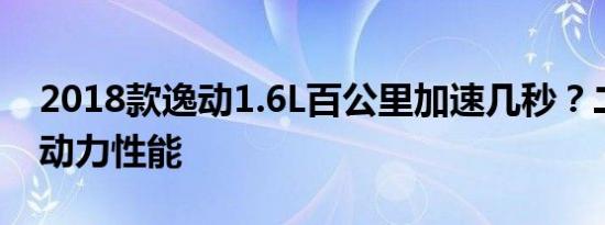 2018款逸动1.6L百公里加速几秒？二代逸动动力性能