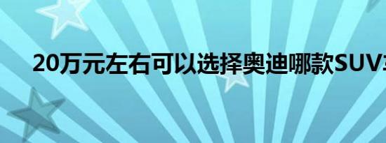 20万元左右可以选择奥迪哪款SUV车型