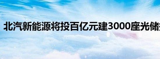 北汽新能源将投百亿元建3000座光储换电站